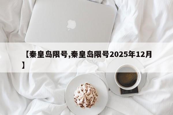 【秦皇岛限号,秦皇岛限号2025年12月】