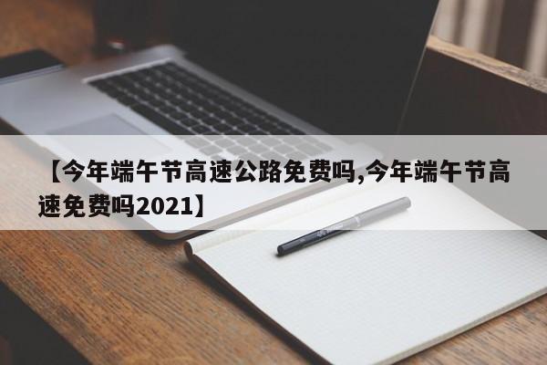 【今年端午节高速公路免费吗,今年端午节高速免费吗2021】