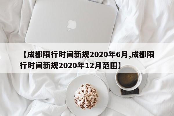 【成都限行时间新规2020年6月,成都限行时间新规2020年12月范围】