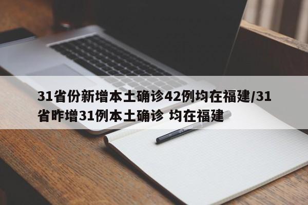 31省份新增本土确诊42例均在福建/31省昨增31例本土确诊 均在福建