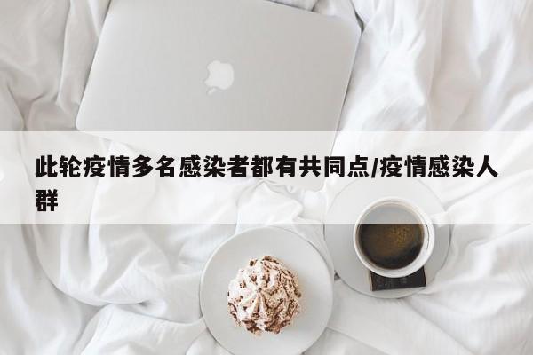 此轮疫情多名感染者都有共同点/疫情感染人群