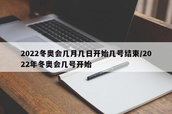 2022冬奥会几月几日开始几号结束/2022年冬奥会几号开始