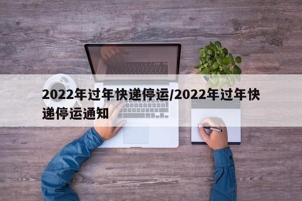 2022年过年快递停运/2022年过年快递停运通知