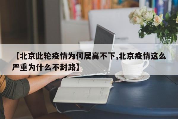 【北京此轮疫情为何居高不下,北京疫情这么严重为什么不封路】