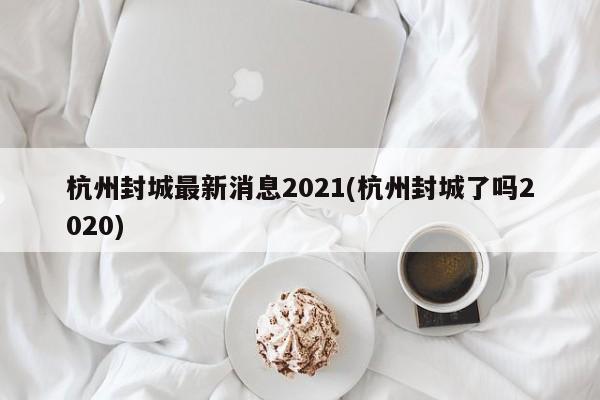 杭州封城最新消息2021(杭州封城了吗2020)