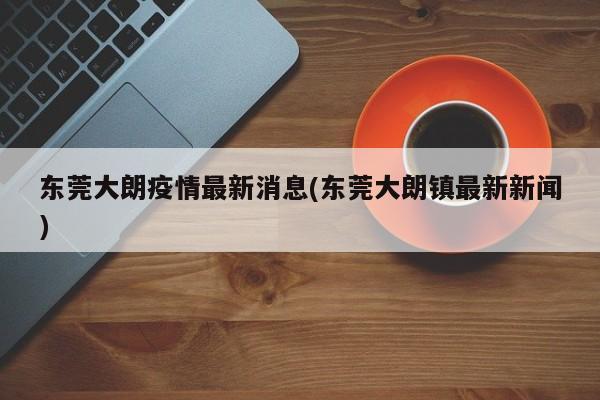 东莞大朗疫情最新消息(东莞大朗镇最新新闻)