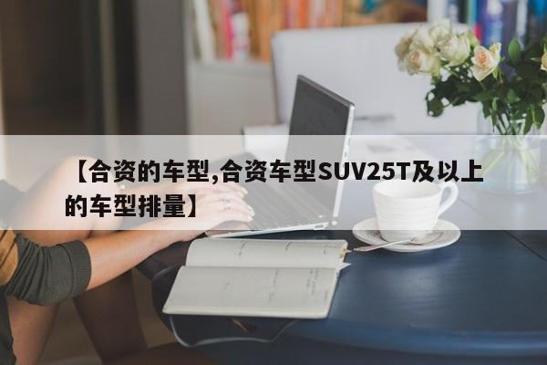 【合资的车型,合资车型SUV25T及以上的车型排量】
