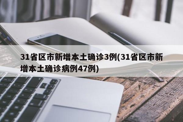 31省区市新增本土确诊3例(31省区市新增本土确诊病例47例)