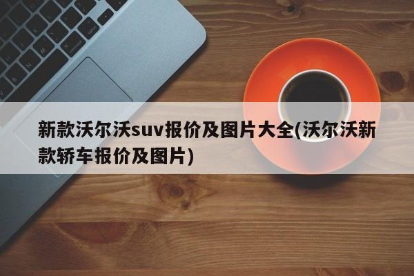 新款沃尔沃suv报价及图片大全(沃尔沃新款轿车报价及图片)