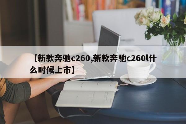 【新款奔驰c260,新款奔驰c260l什么时候上市】