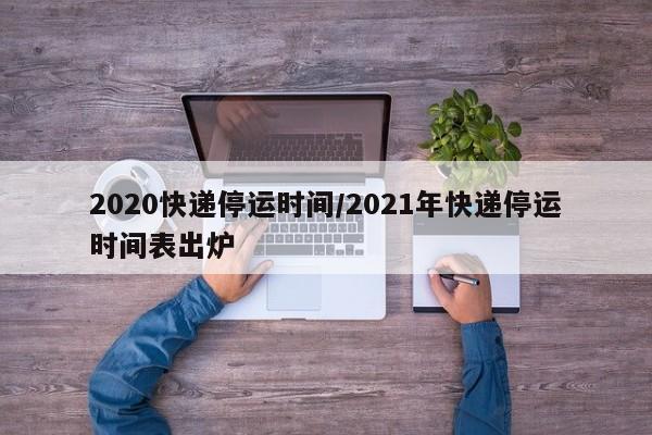 2020快递停运时间/2021年快递停运时间表出炉