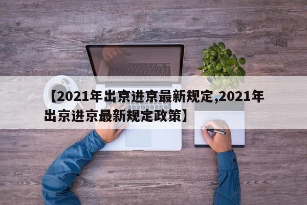 【2021年出京进京最新规定,2021年出京进京最新规定政策】