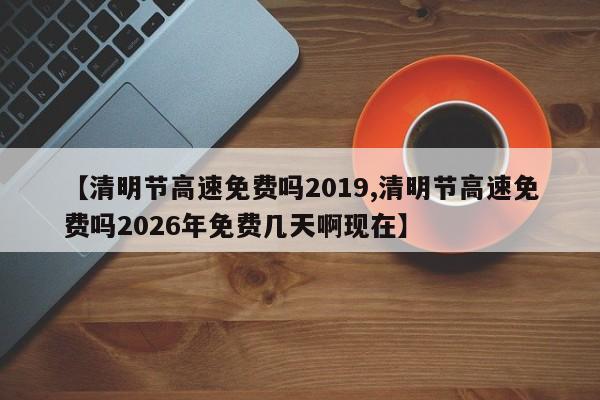 【清明节高速免费吗2019,清明节高速免费吗2026年免费几天啊现在】