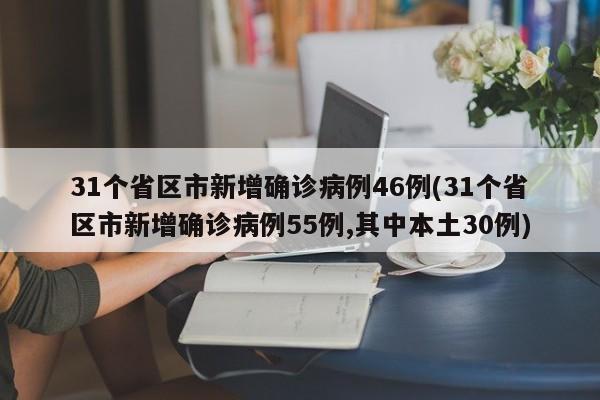31个省区市新增确诊病例46例(31个省区市新增确诊病例55例,其中本土30例)