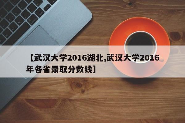 【武汉大学2016湖北,武汉大学2016年各省录取分数线】