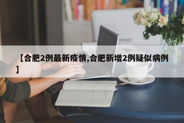 【合肥2例最新疫情,合肥新增2例疑似病例】