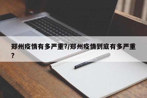 郑州疫情有多严重?/郑州疫情到底有多严重?