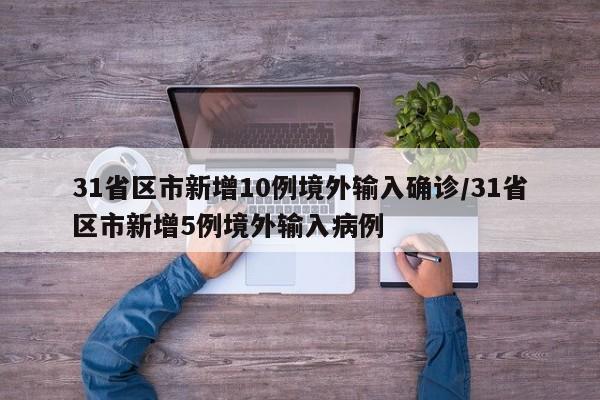 31省区市新增10例境外输入确诊/31省区市新增5例境外输入病例