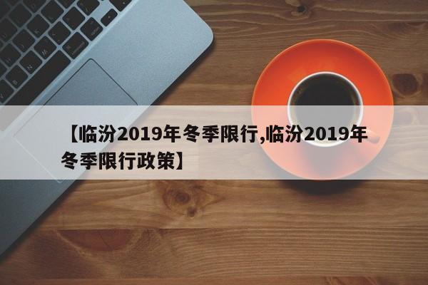 【临汾2019年冬季限行,临汾2019年冬季限行政策】