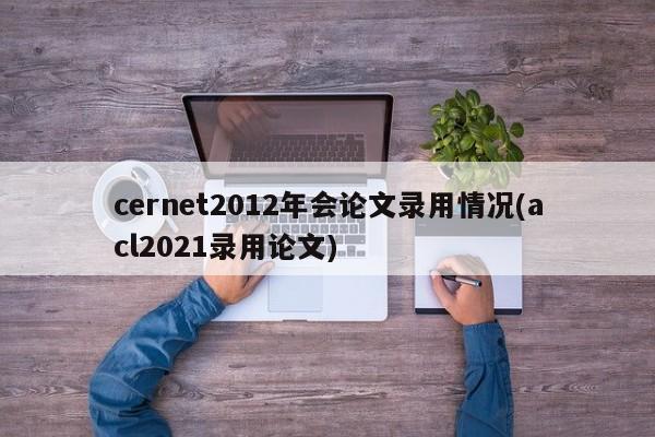 cernet2012年会论文录用情况(acl2021录用论文)