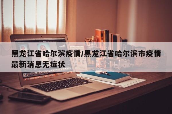 黑龙江省哈尔滨疫情/黑龙江省哈尔滨市疫情最新消息无症状