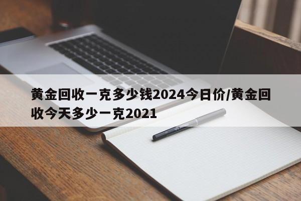 黄金回收一克多少钱2024今日价/黄金回收今天多少一克2021