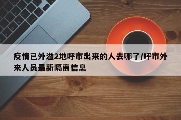 疫情已外溢2地呼市出来的人去哪了/呼市外来人员最新隔离信息