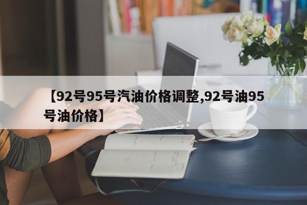 【92号95号汽油价格调整,92号油95号油价格】