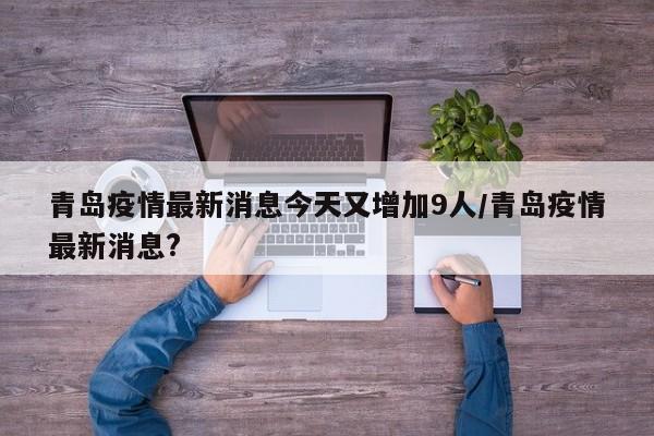 青岛疫情最新消息今天又增加9人/青岛疫情最新消息?