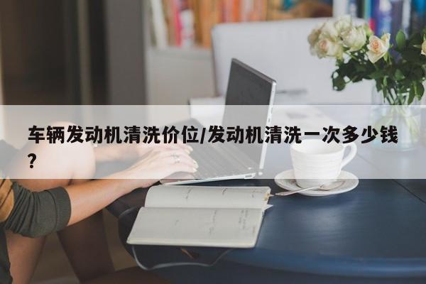 车辆发动机清洗价位/发动机清洗一次多少钱?
