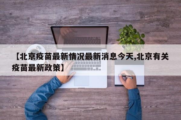 【北京疫苗最新情况最新消息今天,北京有关疫苗最新政策】