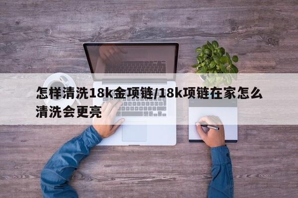 怎样清洗18k金项链/18k项链在家怎么清洗会更亮