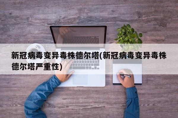 新冠病毒变异毒株德尔塔(新冠病毒变异毒株德尔塔严重性)