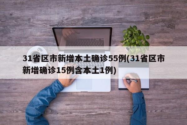 31省区市新增本土确诊55例(31省区市新增确诊15例含本土1例)