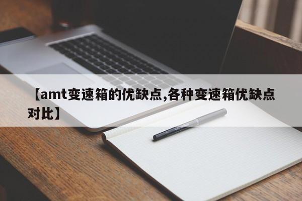 【amt变速箱的优缺点,各种变速箱优缺点对比】