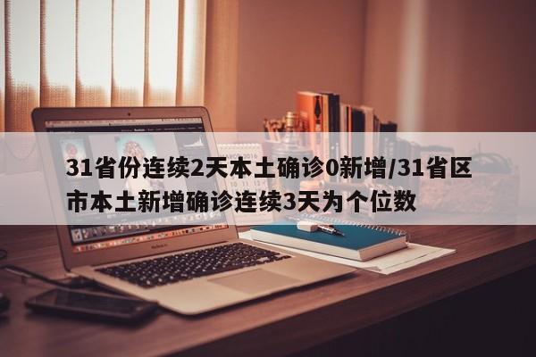 31省份连续2天本土确诊0新增/31省区市本土新增确诊连续3天为个位数