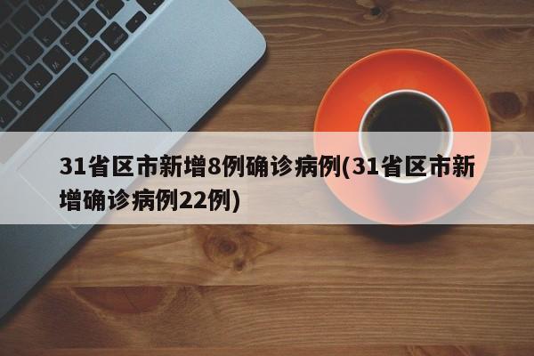 31省区市新增8例确诊病例(31省区市新增确诊病例22例)