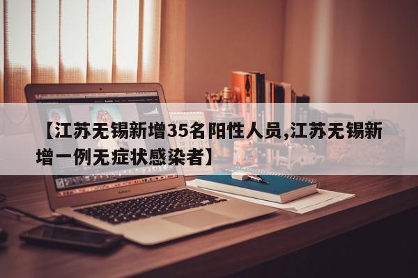 【江苏无锡新增35名阳性人员,江苏无锡新增一例无症状感染者】