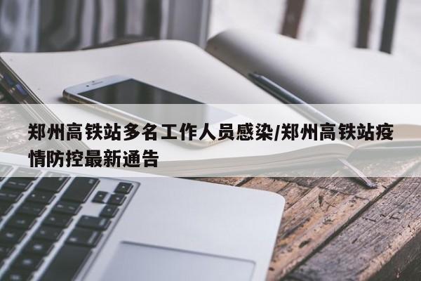 郑州高铁站多名工作人员感染/郑州高铁站疫情防控最新通告