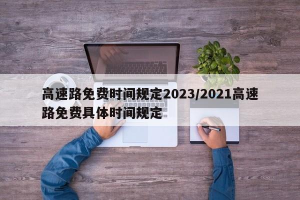 高速路免费时间规定2023/2021高速路免费具体时间规定