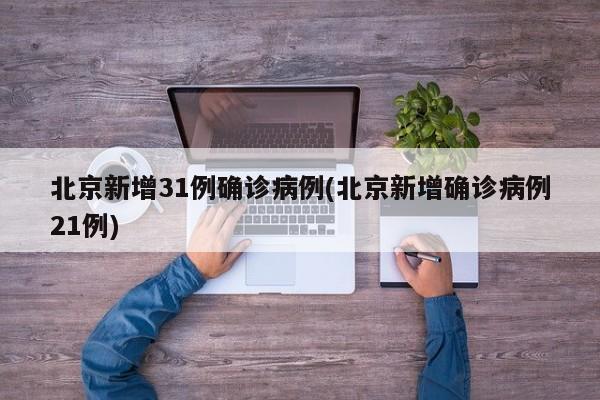 北京新增31例确诊病例(北京新增确诊病例21例)
