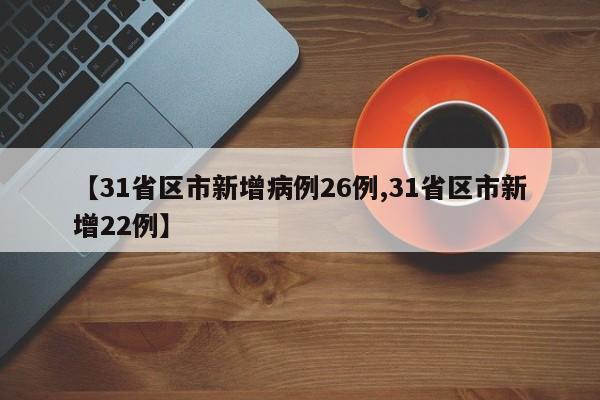 【31省区市新增病例26例,31省区市新增22例】