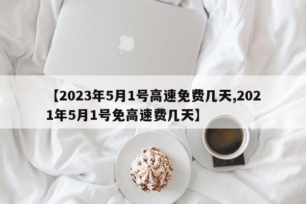 【2023年5月1号高速免费几天,2021年5月1号免高速费几天】