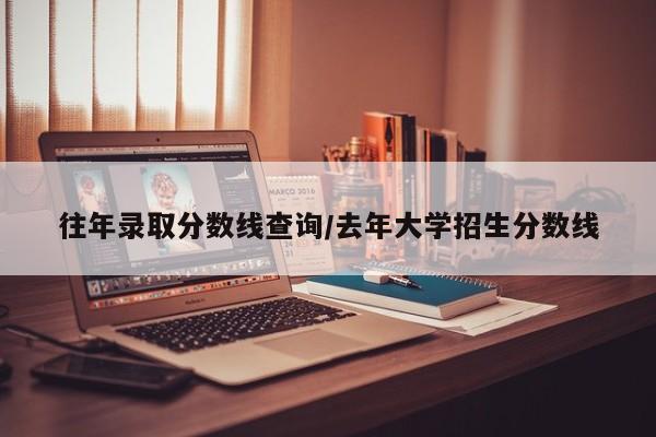 往年录取分数线查询/去年大学招生分数线