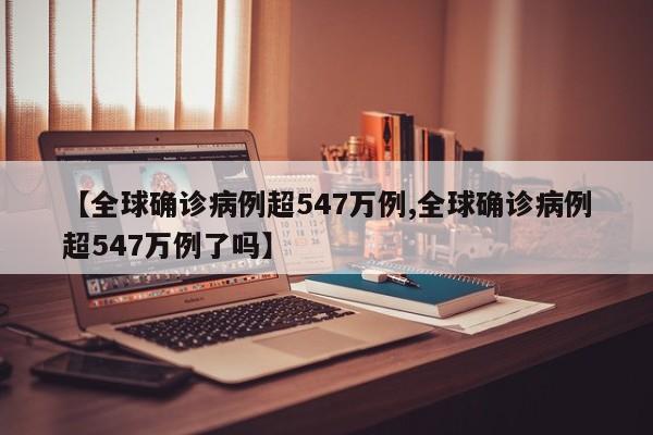 【全球确诊病例超547万例,全球确诊病例超547万例了吗】