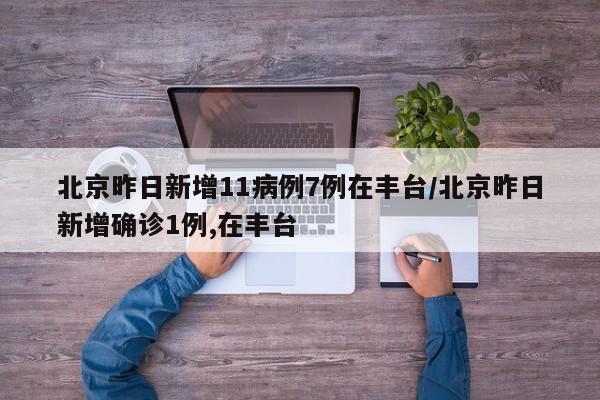 北京昨日新增11病例7例在丰台/北京昨日新增确诊1例,在丰台