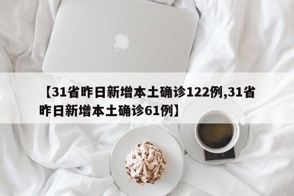 【31省昨日新增本土确诊122例,31省昨日新增本土确诊61例】