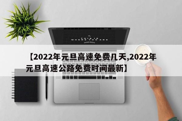 【2022年元旦高速免费几天,2022年元旦高速公路免费时间最新】