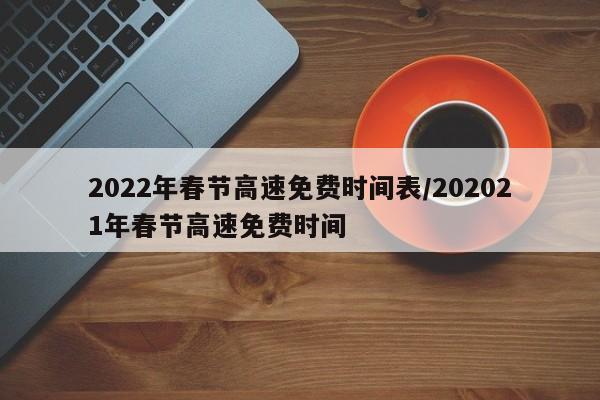 2022年春节高速免费时间表/202021年春节高速免费时间