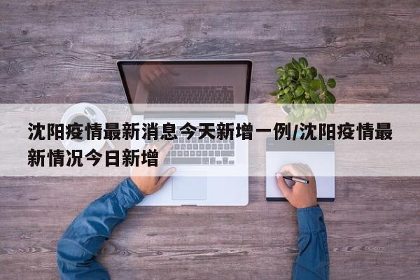 沈阳疫情最新消息今天新增一例/沈阳疫情最新情况今日新增